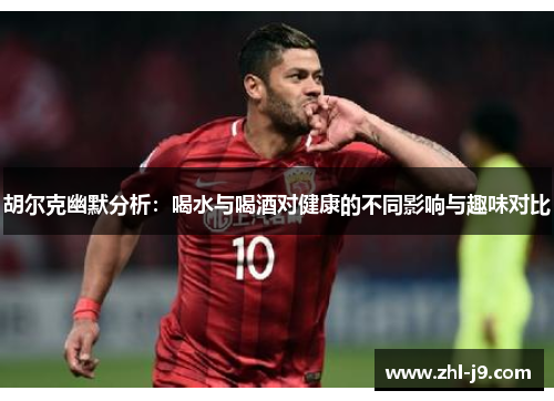 胡尔克幽默分析:喝水与喝酒对健康的不同影响与趣味对比 胡尔克幽默分析:喝水与喝酒对健康的不同影响与趣味对比