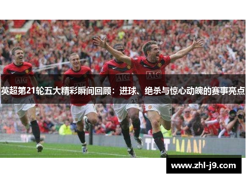 英超第21轮五大精彩瞬间回顾：进球、绝杀与惊心动魄的赛事亮点