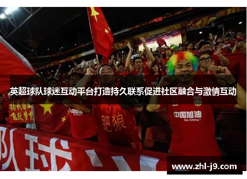 英超球队球迷互动平台打造持久联系促进社区融合与激情互动