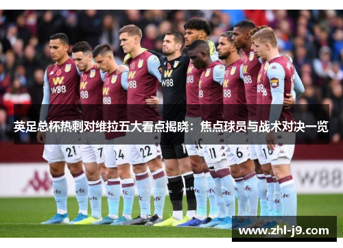 英足总杯热刺对维拉五大看点揭晓：焦点球员与战术对决一览