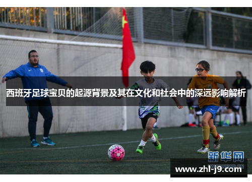 西班牙足球宝贝的起源背景及其在文化和社会中的深远影响解析 西班牙足球宝贝的起源背景及其在文化和社会中的深远影响解析