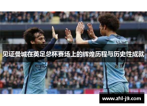 见证曼城在英足总杯赛场上的辉煌历程与历史性成就 见证曼城在英足总杯赛场上的辉煌历程与历史性成就