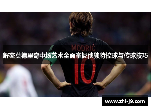 解密莫德里奇中场艺术全面掌握他独特控球与传球技巧