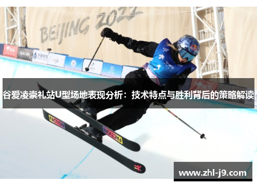 谷爱凌崇礼站U型场地表现分析:技术特点与胜利背后的策略解读 谷爱凌崇礼站U型场地表现分析:技术特点与胜利背后的策略解读