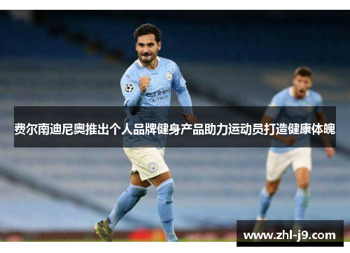 费尔南迪尼奥推出个人品牌健身产品助力运动员打造健康体魄 费尔南迪尼奥推出个人品牌健身产品助力运动员打造健康体魄