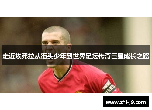 走近埃弗拉从街头少年到世界足坛传奇巨星成长之路