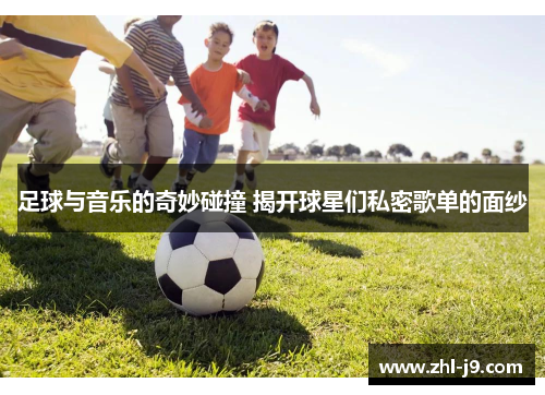 足球与音乐的奇妙碰撞 揭开球星们私密歌单的面纱 足球与音乐的奇妙碰撞 揭开球星们私密歌单的面纱