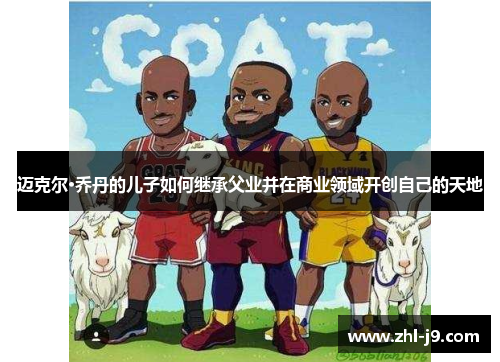 迈克尔·乔丹的儿子如何继承父业并在商业领域开创自己的天地