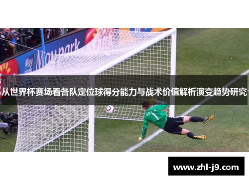 从世界杯赛场看各队定位球得分能力与战术价值解析演变趋势研究