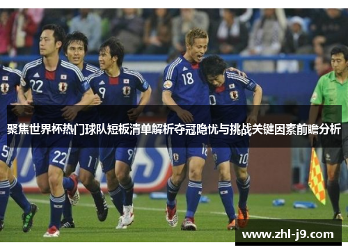 聚焦世界杯热门球队短板清单解析夺冠隐忧与挑战关键因素前瞻分析 聚焦世界杯热门球队短板清单解析夺冠隐忧与挑战关键因素前瞻分析