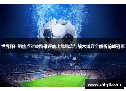 世界杯H组焦点对决群雄逐鹿出线悬念与战术博弈全解析前瞻冠军