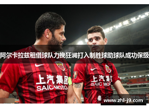 阿尔卡拉兹租借球队力挽狂澜打入制胜球助球队成功保级