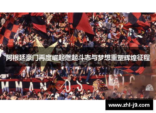 阿根廷豪门再度崛起燃起斗志与梦想重塑辉煌征程