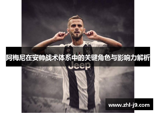 阿梅尼在安帅战术体系中的关键角色与影响力解析 阿梅尼在安帅战术体系中的关键角色与影响力解析