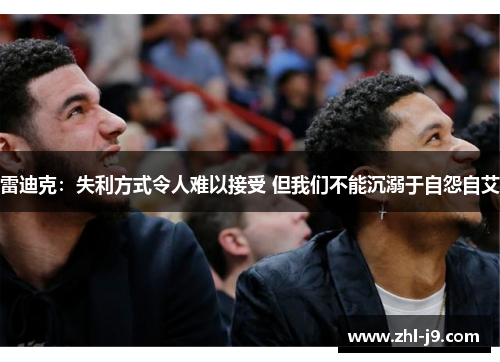 雷迪克:失利方式令人难以接受 但我们不能沉溺于自怨自艾 雷迪克:失利方式令人难以接受 但我们不能沉溺于自怨自艾