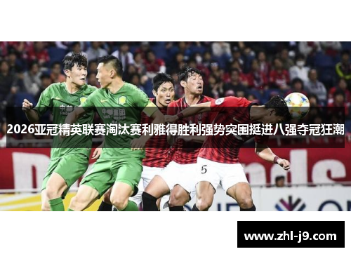 2026亚冠精英联赛淘汰赛利雅得胜利强势突围挺进八强夺冠狂潮 2026亚冠精英联赛淘汰赛利雅得胜利强势突围挺进八强夺冠狂潮