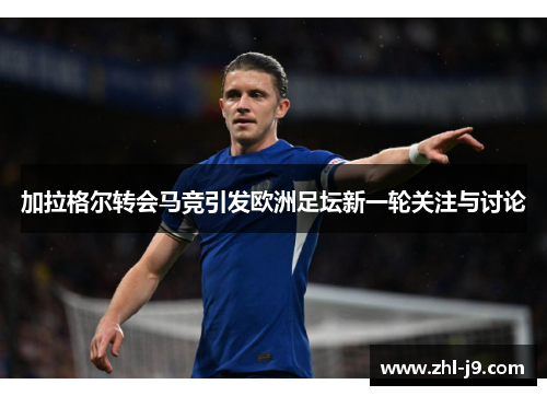 加拉格尔转会马竞引发欧洲足坛新一轮关注与讨论 加拉格尔转会马竞引发欧洲足坛新一轮关注与讨论