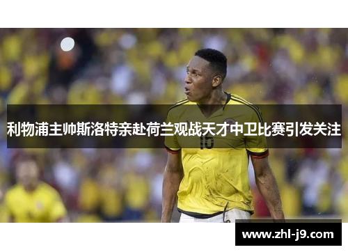 利物浦主帅斯洛特亲赴荷兰观战天才中卫比赛引发关注 利物浦主帅斯洛特亲赴荷兰观战天才中卫比赛引发关注