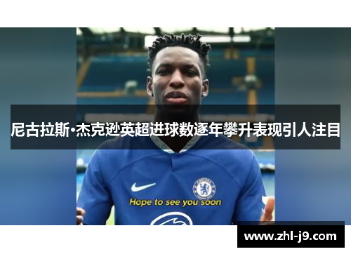 尼古拉斯·杰克逊英超进球数逐年攀升表现引人注目 尼古拉斯·杰克逊英超进球数逐年攀升表现引人注目