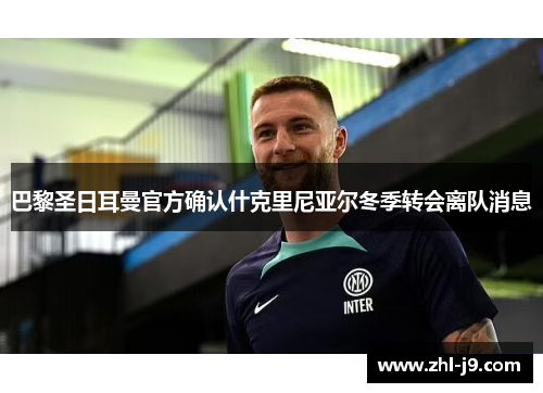 巴黎圣日耳曼官方确认什克里尼亚尔冬季转会离队消息 巴黎圣日耳曼官方确认什克里尼亚尔冬季转会离队消息