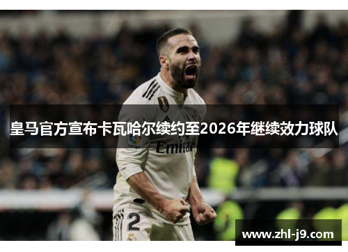 皇马官方宣布卡瓦哈尔续约至2026年继续效力球队