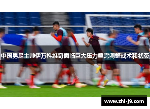 中国男足主帅伊万科维奇面临巨大压力亟需调整战术和状态