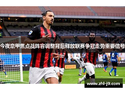 今夜意甲焦点战阵容调整背后释放联赛争冠走势重要信号 今夜意甲焦点战阵容调整背后释放联赛争冠走势重要信号