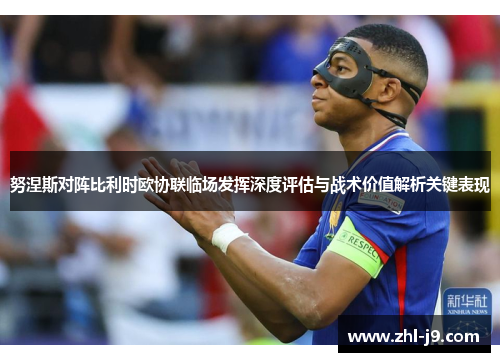 努涅斯对阵比利时欧协联临场发挥深度评估与战术价值解析关键表现 努涅斯对阵比利时欧协联临场发挥深度评估与战术价值解析关键表现