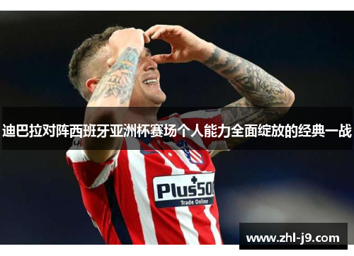 迪巴拉对阵西班牙亚洲杯赛场个人能力全面绽放的经典一战