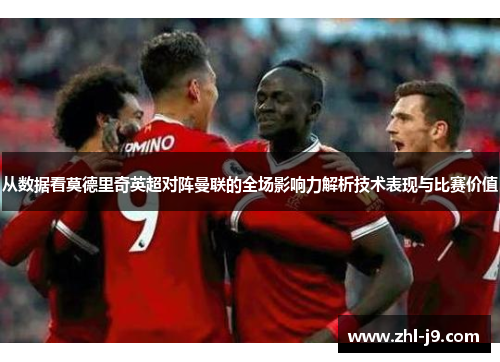 从数据看莫德里奇英超对阵曼联的全场影响力解析技术表现与比赛价值