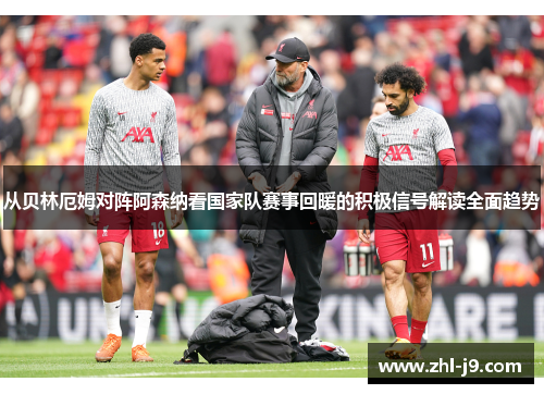 从贝林厄姆对阵阿森纳看国家队赛事回暖的积极信号解读全面趋势