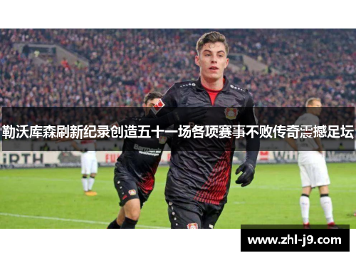 勒沃库森刷新纪录创造五十一场各项赛事不败传奇震撼足坛