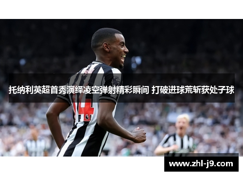 托纳利英超首秀演绎凌空弹射精彩瞬间 打破进球荒斩获处子球