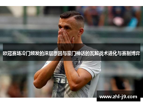 欧冠赛场冷门频发的深层原因与豪门神话的瓦解战术进化与赛制博弈