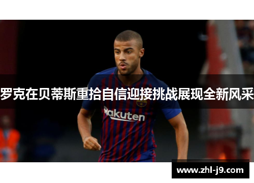 罗克在贝蒂斯重拾自信迎接挑战展现全新风采 罗克在贝蒂斯重拾自信迎接挑战展现全新风采