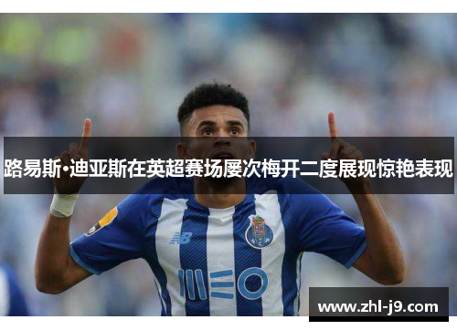 路易斯·迪亚斯在英超赛场屡次梅开二度展现惊艳表现